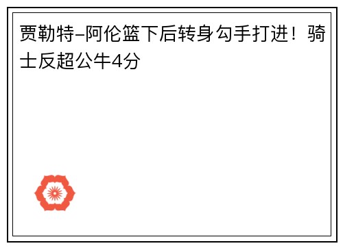贾勒特-阿伦篮下后转身勾手打进！骑士反超公牛4分